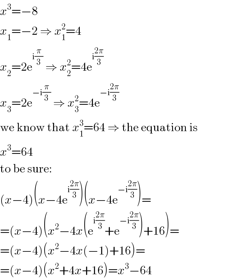 x^3 =−8  x_1 =−2 ⇒ x_1 ^2 =4  x_2 =2e^(i(π/3))  ⇒ x_2 ^2 =4e^(i((2π)/3))   x_3 =2e^(−i(π/3))  ⇒ x_3 ^2 =4e^(−i((2π)/3))   we know that x_1 ^3 =64 ⇒ the equation is  x^3 =64  to be sure:  (x−4)(x−4e^(i((2π)/3)) )(x−4e^(−i((2π)/3)) )=  =(x−4)(x^2 −4x(e^(i((2π)/3)) +e^(−i((2π)/3)) )+16)=  =(x−4)(x^2 −4x(−1)+16)=  =(x−4)(x^2 +4x+16)=x^3 −64  