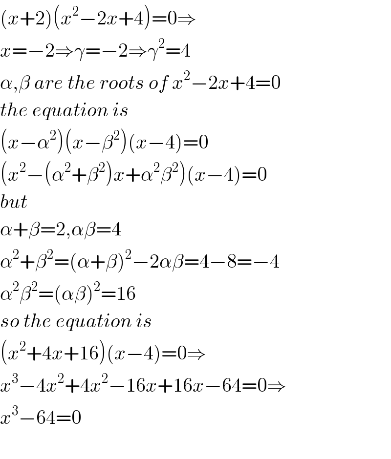 (x+2)(x^2 −2x+4)=0⇒  x=−2⇒γ=−2⇒γ^2 =4  α,β are the roots of x^2 −2x+4=0  the equation is  (x−α^2 )(x−β^2 )(x−4)=0  (x^2 −(α^2 +β^2 )x+α^2 β^2 )(x−4)=0  but   α+β=2,αβ=4  α^2 +β^2 =(α+β)^2 −2αβ=4−8=−4  α^2 β^2 =(αβ)^2 =16  so the equation is  (x^2 +4x+16)(x−4)=0⇒  x^3 −4x^2 +4x^2 −16x+16x−64=0⇒  x^3 −64=0    