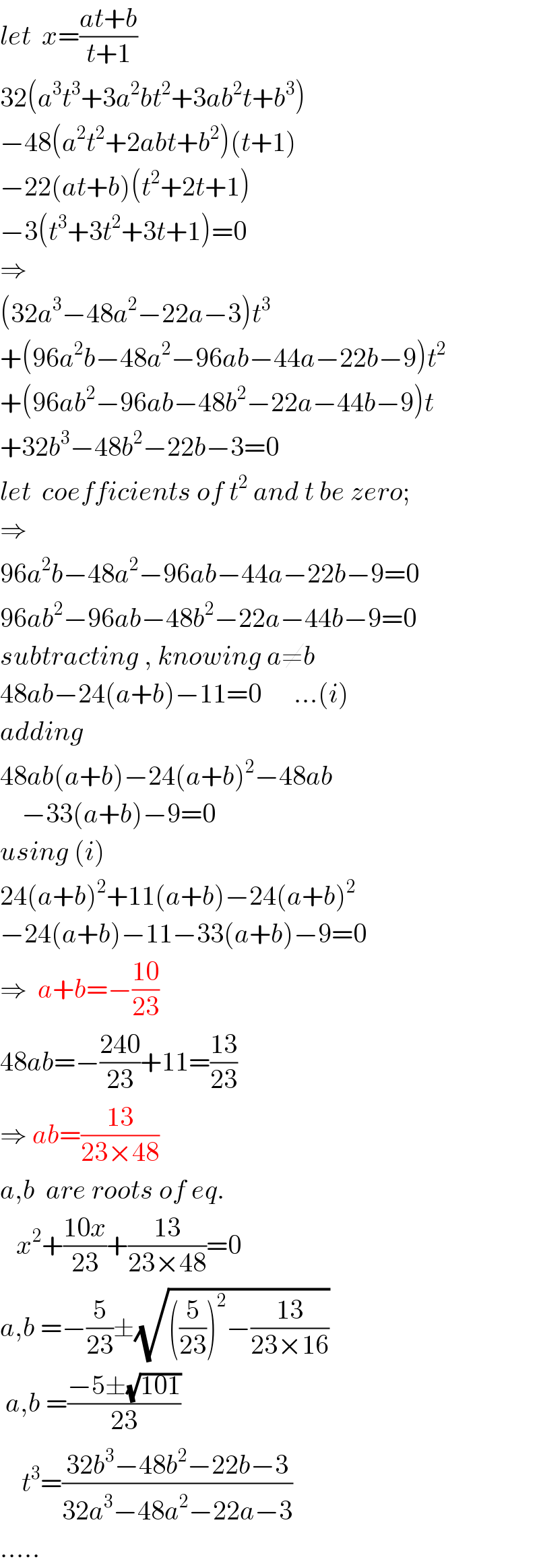 let  x=((at+b)/(t+1))  32(a^3 t^3 +3a^2 bt^2 +3ab^2 t+b^3 )  −48(a^2 t^2 +2abt+b^2 )(t+1)  −22(at+b)(t^2 +2t+1)  −3(t^3 +3t^2 +3t+1)=0  ⇒  (32a^3 −48a^2 −22a−3)t^3   +(96a^2 b−48a^2 −96ab−44a−22b−9)t^2   +(96ab^2 −96ab−48b^2 −22a−44b−9)t  +32b^3 −48b^2 −22b−3=0  let  coefficients of t^2  and t be zero;  ⇒  96a^2 b−48a^2 −96ab−44a−22b−9=0  96ab^2 −96ab−48b^2 −22a−44b−9=0  subtracting , knowing a≠b  48ab−24(a+b)−11=0      ...(i)  adding  48ab(a+b)−24(a+b)^2 −48ab      −33(a+b)−9=0  using (i)  24(a+b)^2 +11(a+b)−24(a+b)^2   −24(a+b)−11−33(a+b)−9=0  ⇒  a+b=−((10)/(23))  48ab=−((240)/(23))+11=((13)/(23))  ⇒ ab=((13)/(23×48))  a,b  are roots of eq.     x^2 +((10x)/(23))+((13)/(23×48))=0  a,b =−(5/(23))±(√(((5/(23)))^2 −((13)/(23×16))))   a,b =((−5±(√(101)))/(23))      t^3 =((32b^3 −48b^2 −22b−3)/(32a^3 −48a^2 −22a−3))  .....  