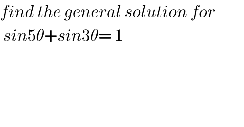 find the general solution for    sin5θ+sin3θ= 1  