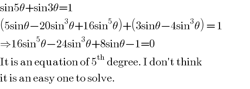 sin5θ+sin3θ=1  (5sinθ−20sin^3 θ+16sin^5 θ)+(3sinθ−4sin^3 θ) = 1  ⇒16sin^5 θ−24sin^3 θ+8sinθ−1=0  It is an equation of 5^(th)  degree. I don′t think  it is an easy one to solve.  