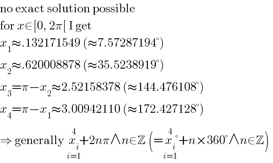 no exact solution possible  for x∈[0, 2π[ I get  x_1 ≈.132171549 (≈7.57287194°)  x_2 ≈.620008878 (≈35.5238919°)  x_3 =π−x_2 ≈2.52158378 (≈144.476108°)  x_4 =π−x_1 ≈3.00942110 (≈172.427128°)  ⇒ generally x_i _(i=1) ^(4) +2nπ∧n∈Z (=x_i _(i=1) ^(4) °+n×360°∧n∈Z)  