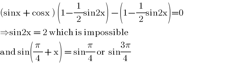 (sinx + cosx ) (1−(1/2)sin2x) −(1−(1/2)sin2x)=0  ⇒sin2x = 2 which is impossible  and sin((π/4) + x) = sin(π/4) or  sin((3π)/4)  