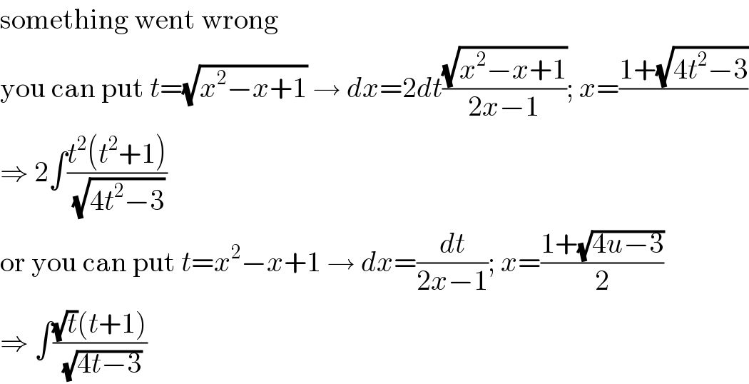 something went wrong  you can put t=(√(x^2 −x+1)) → dx=2dt((√(x^2 −x+1))/(2x−1)); x=((1+(√(4t^2 −3)))/)  ⇒ 2∫((t^2 (t^2 +1))/(√(4t^2 −3)))  or you can put t=x^2 −x+1 → dx=(dt/(2x−1)); x=((1+(√(4u−3)))/2)  ⇒ ∫(((√t)(t+1))/(√(4t−3)))  