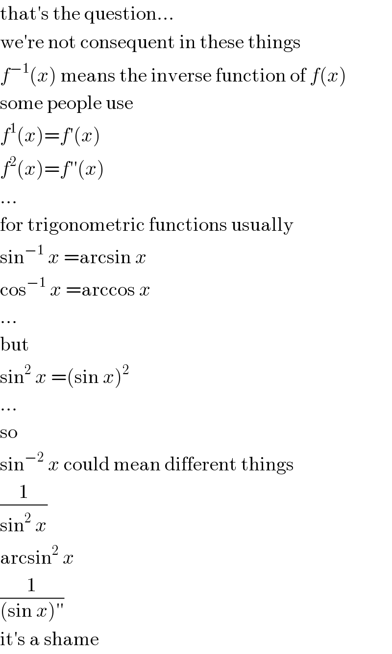 that′s the question...  we′re not consequent in these things  f^(−1) (x) means the inverse function of f(x)  some people use  f^1 (x)=f′(x)  f^2 (x)=f′′(x)  ...  for trigonometric functions usually  sin^(−1)  x =arcsin x  cos^(−1)  x =arccos x  ...  but  sin^2  x =(sin x)^2   ...  so  sin^(−2)  x could mean different things  (1/(sin^2  x))  arcsin^2  x  (1/((sin x)′′))  it′s a shame  