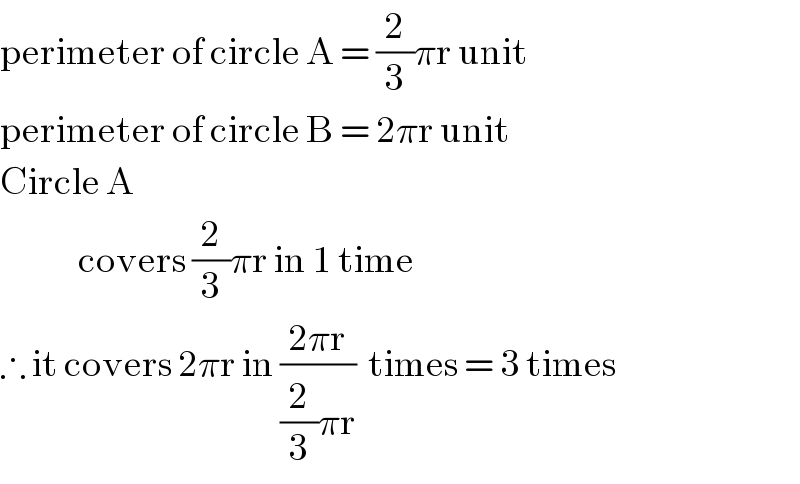 perimeter of circle A = (2/3)πr unit  perimeter of circle B = 2πr unit  Circle A               covers (2/3)πr in 1 time  ∴ it covers 2πr in ((2πr)/((2/3)πr))  times = 3 times  