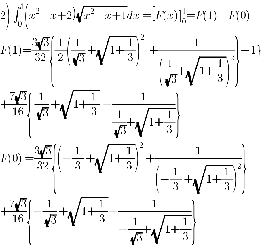 2) ∫_0 ^1 (x^2 −x+2)(√(x^2 −x+1))dx =[F(x)]_0 ^1 =F(1)−F(0)  F(1)=((3(√3))/(32)){(1/2)((1/(√3)) +(√(1+(1/3))))^2   +(1/(((1/(√3))+(√(1+(1/3))))^2 ))}−1}  +((7(√3))/(16)){ (1/(√3)) +(√(1+(1/3))) −(1/((1/(√3))+(√(1+(1/3)))))}  F(0) =((3(√3))/(32)){(−(1/3) +(√(1+(1/3))))^2  +(1/((−(1/3) +(√(1+(1/3))))^2 ))}  +((7(√3))/(16)){−(1/(√3)) +(√(1+(1/3)))−(1/(−(1/(√3))+(√(1+(1/3)))))}  