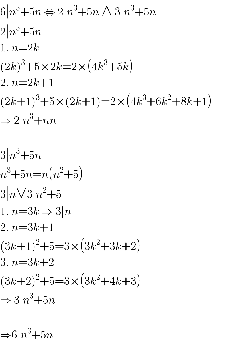 6∣n^3 +5n ⇔ 2∣n^3 +5n ∧ 3∣n^3 +5n  2∣n^3 +5n  1. n=2k  (2k)^3 +5×2k=2×(4k^3 +5k)  2. n=2k+1  (2k+1)^3 +5×(2k+1)=2×(4k^3 +6k^2 +8k+1)  ⇒ 2∣n^3 +nn    3∣n^3 +5n  n^3 +5n=n(n^2 +5)  3∣n∨3∣n^2 +5  1. n=3k ⇒ 3∣n  2. n=3k+1  (3k+1)^2 +5=3×(3k^2 +3k+2)  3. n=3k+2  (3k+2)^2 +5=3×(3k^2 +4k+3)  ⇒ 3∣n^3 +5n    ⇒6∣n^3 +5n  