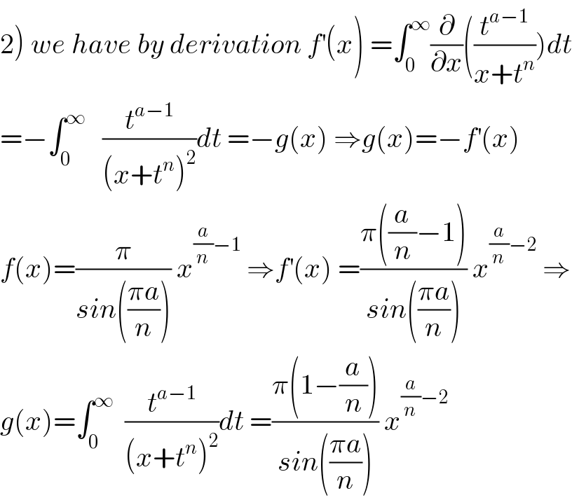 2) we have by derivation f^′ (x) =∫_0 ^∞ (∂/∂x)((t^(a−1) /(x+t^n )))dt  =−∫_0 ^∞    (t^(a−1) /((x+t^n )^2 ))dt =−g(x) ⇒g(x)=−f^′ (x)  f(x)=(π/(sin(((πa)/n)))) x^((a/n)−1)  ⇒f^′ (x) =((π((a/n)−1))/(sin(((πa)/n)))) x^((a/n)−2)  ⇒  g(x)=∫_0 ^∞   (t^(a−1) /((x+t^n )^2 ))dt =((π(1−(a/n)))/(sin(((πa)/n)))) x^((a/n)−2)   