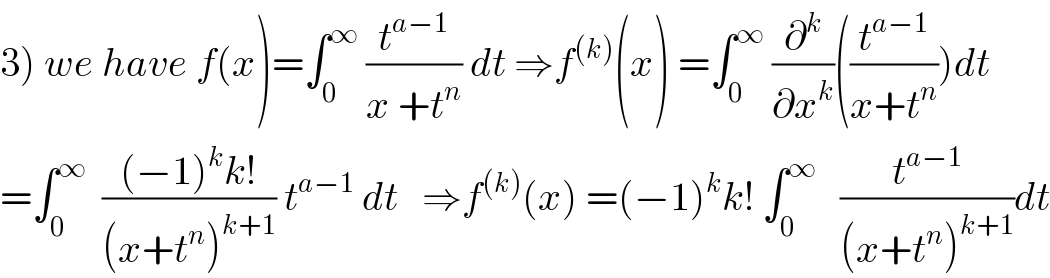 3) we have f(x)=∫_0 ^∞  (t^(a−1) /(x +t^n )) dt ⇒f^((k)) (x) =∫_0 ^∞  (∂^k /∂x^k )((t^(a−1) /(x+t^n )))dt  =∫_0 ^∞   (((−1)^k k!)/((x+t^n )^(k+1) )) t^(a−1)  dt   ⇒f^((k)) (x) =(−1)^k k! ∫_0 ^∞    (t^(a−1) /((x+t^n )^(k+1) ))dt  
