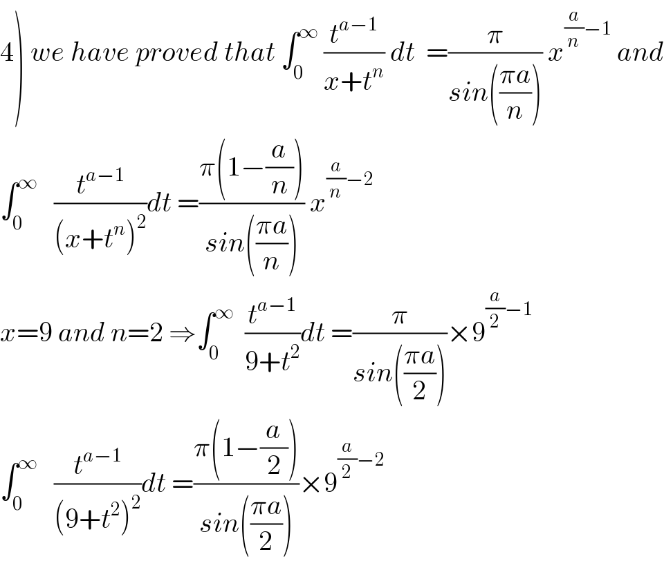 4) we have proved that ∫_0 ^∞  (t^(a−1) /(x+t^n )) dt  =(π/(sin(((πa)/n)))) x^((a/n)−1)  and  ∫_0 ^∞    (t^(a−1) /((x+t^n )^2 ))dt =((π(1−(a/n)))/(sin(((πa)/n)))) x^((a/n)−2)   x=9 and n=2 ⇒∫_0 ^∞   (t^(a−1) /(9+t^2 ))dt =(π/(sin(((πa)/2))))×9^((a/2)−1)   ∫_0 ^∞    (t^(a−1) /((9+t^2 )^2 ))dt =((π(1−(a/2)))/(sin(((πa)/2))))×9^((a/2)−2)   