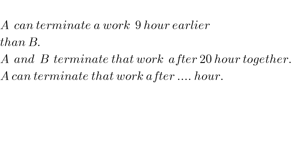   A  can terminate a work  9 hour earlier  than B.  A  and  B  terminate that work  after 20 hour together.  A can terminate that work after .... hour.      