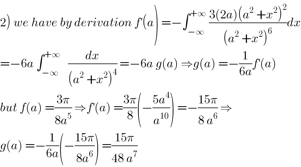 2) we have by derivation f^′ (a) =−∫_(−∞) ^(+∞)  ((3(2a)(a^2  +x^2 )^2 )/((a^2  +x^2 )^6 ))dx  =−6a ∫_(−∞) ^(+∞)    (dx/((a^2  +x^2 )^4 )) =−6a g(a) ⇒g(a) =−(1/(6a))f^′ (a)  but f(a) =((3π)/(8a^5 )) ⇒f^′ (a) =((3π)/8)(−((5a^4 )/a^(10) )) =−((15π)/(8 a^6 )) ⇒  g(a) =−(1/(6a))(−((15π)/(8a^6 ))) =((15π)/(48 a^7 ))  
