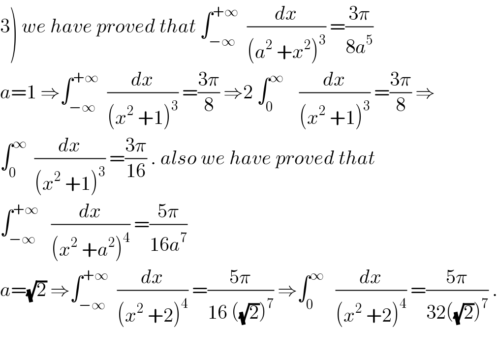3) we have proved that ∫_(−∞) ^(+∞)   (dx/((a^2  +x^2 )^3 )) =((3π)/(8a^5 ))  a=1 ⇒∫_(−∞) ^(+∞)   (dx/((x^2  +1)^3 )) =((3π)/8) ⇒2 ∫_0 ^∞     (dx/((x^2  +1)^3 )) =((3π)/8) ⇒  ∫_0 ^∞   (dx/((x^2  +1)^3 )) =((3π)/(16)) . also we have proved that  ∫_(−∞) ^(+∞)    (dx/((x^2  +a^2 )^4 )) =((5π)/(16a^7 ))  a=(√2) ⇒∫_(−∞) ^(+∞)   (dx/((x^2  +2)^4 )) =((5π)/(16 ((√2))^7 )) ⇒∫_0 ^∞    (dx/((x^2  +2)^4 )) =((5π)/(32((√2))^7 )) .    