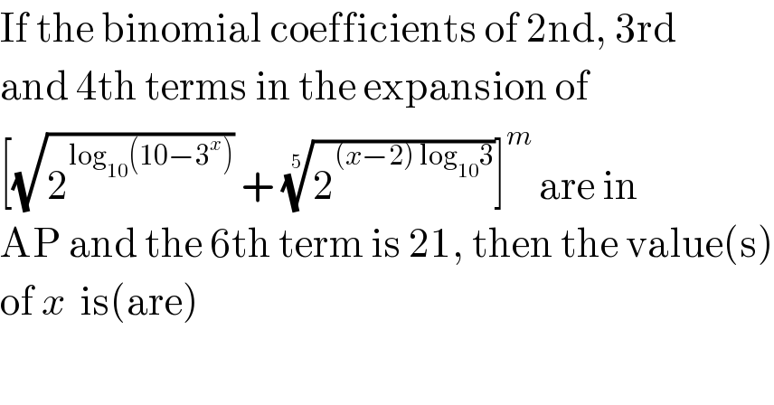 If the binomial coefficients of 2nd, 3rd  and 4th terms in the expansion of  [(√2^(log_(10) (10−3^x )) ) + (2^((x−2) log_(10) 3) )^(1/5) ]^m  are in  AP and the 6th term is 21, then the value(s)  of x  is(are)  