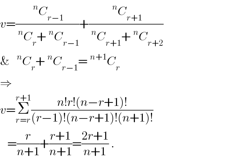 v=((^n C_(r−1) )/(^n C_r +^n C_(r−1) ))+((^n C_(r+1) )/(^n C_(r+1) +^n C_(r+2) ))  &  ^n C_r +^n C_(r−1) =^(n+1) C_r   ⇒  v=Σ_(r=r) ^(r+1) ((n!r!(n−r+1)!)/((r−1)!(n−r+1)!(n+1)!))     =(r/(n+1))+((r+1)/(n+1))=((2r+1)/(n+1)) .  