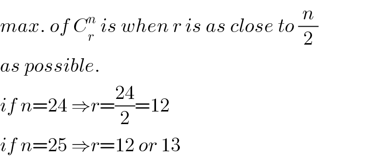 max. of C_r ^n  is when r is as close to (n/2)  as possible.  if n=24 ⇒r=((24)/2)=12  if n=25 ⇒r=12 or 13  