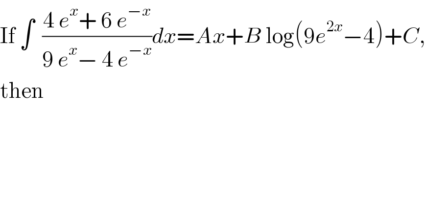 If ∫  ((4 e^x + 6 e^(−x) )/(9 e^x − 4 e^(−x) ))dx=Ax+B log(9e^(2x) −4)+C,  then  