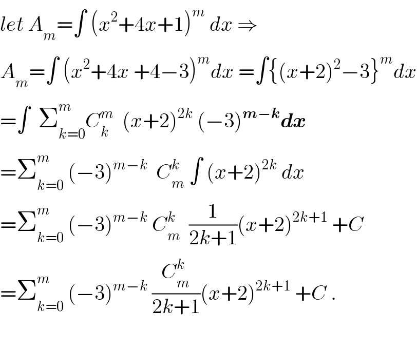 let A_m =∫ (x^2 +4x+1)^m  dx ⇒  A_m =∫ (x^2 +4x +4−3)^m dx =∫{(x+2)^2 −3}^m dx  =∫  Σ_(k=0) ^m C_k ^m   (x+2)^(2k)  (−3)^(m−k) dx  =Σ_(k=0) ^m  (−3)^(m−k)   C_m ^k  ∫ (x+2)^(2k)  dx  =Σ_(k=0) ^m  (−3)^(m−k)  C_m ^k   (1/(2k+1))(x+2)^(2k+1)  +C  =Σ_(k=0) ^m  (−3)^(m−k)  (C_m ^k /(2k+1))(x+2)^(2k+1)  +C .    