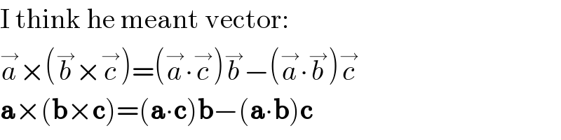 I think he meant vector:  a^→ ×(b^→ ×c^→ )=(a^→ ∙c^→ )b^→ −(a^→ ∙b^→ )c^→   a×(b×c)=(a∙c)b−(a∙b)c  