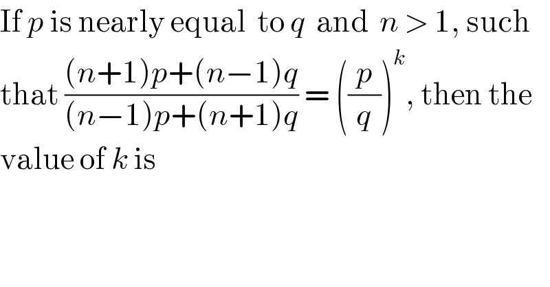 If p is nearly equal  to q  and  n > 1, such  that (((n+1)p+(n−1)q)/((n−1)p+(n+1)q)) = ((p/q))^k , then the  value of k is  