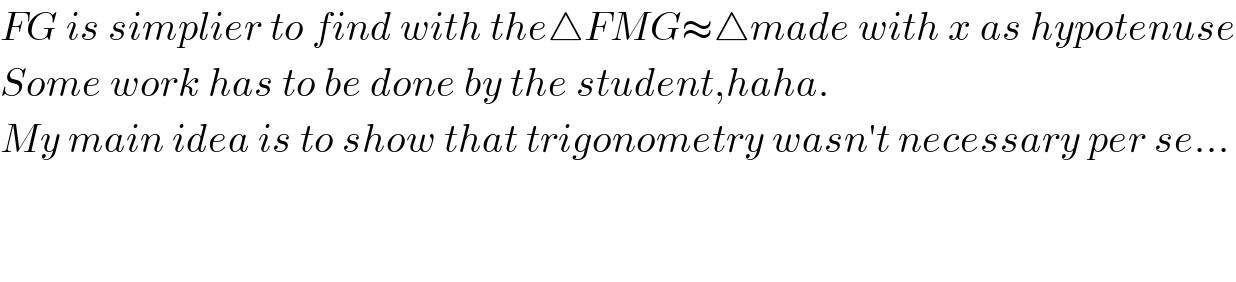 FG is simplier to find with the△FMG≈△made with x as hypotenuse  Some work has to be done by the student,haha.  My main idea is to show that trigonometry wasn′t necessary per se...      