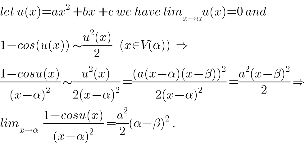 let u(x)=ax^2  +bx +c we have lim_(x→α) u(x)=0 and   1−cos(u(x)) ∼((u^2 (x))/2)   (x∈V(α))  ⇒  ((1−cosu(x))/((x−α)^2 )) ∼((u^2 (x))/(2(x−α)^2 )) =(((a(x−α)(x−β))^2 )/(2(x−α)^2 )) =((a^2 (x−β)^2 )/2) ⇒  lim_(x→α)   ((1−cosu(x))/((x−α)^2 )) =(a^2 /2)(α−β)^2  .  
