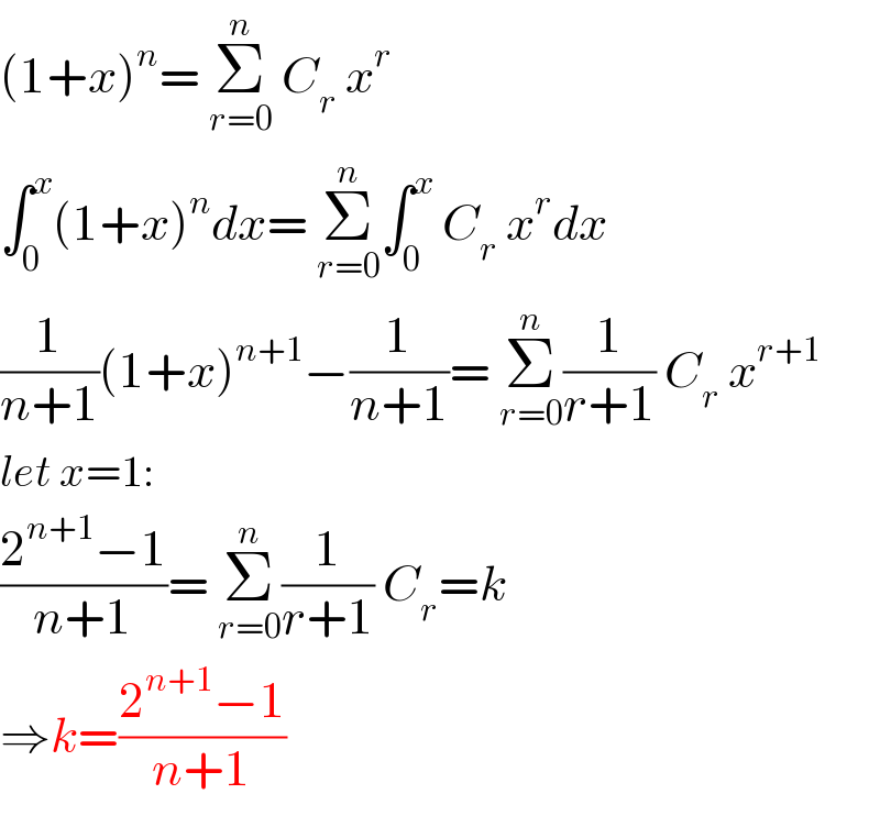 (1+x)^n = Σ_(r=0) ^n  C_r  x^r   ∫_0 ^x (1+x)^n dx= Σ_(r=0) ^n ∫_0 ^x  C_r  x^r dx  (1/(n+1))(1+x)^(n+1) −(1/(n+1))= Σ_(r=0) ^n (1/(r+1)) C_r  x^(r+1)   let x=1:  ((2^(n+1) −1)/(n+1))= Σ_(r=0) ^n (1/(r+1)) C_r =k   ⇒k=((2^(n+1) −1)/(n+1))  
