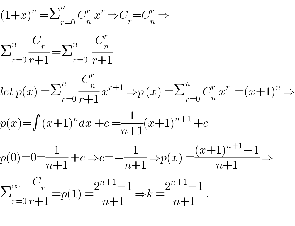 (1+x)^n  =Σ_(r=0) ^n  C_n ^r  x^r  ⇒C_r =C_n ^r  ⇒  Σ_(r=0) ^n  (C_r /(r+1)) =Σ_(r=0) ^n   (C_n ^r /(r+1))  let p(x) =Σ_(r=0) ^n  (C_n ^r /(r+1)) x^(r+1)  ⇒p^′ (x) =Σ_(r=0) ^n  C_n ^r  x^r   =(x+1)^n  ⇒  p(x)=∫ (x+1)^n dx +c =(1/(n+1))(x+1)^(n+1)  +c  p(0)=0=(1/(n+1)) +c ⇒c=−(1/(n+1)) ⇒p(x) =(((x+1)^(n+1) −1)/(n+1)) ⇒  Σ_(r=0) ^∞  (C_r /(r+1)) =p(1) =((2^(n+1) −1)/(n+1)) ⇒k =((2^(n+1) −1)/(n+1)) .    