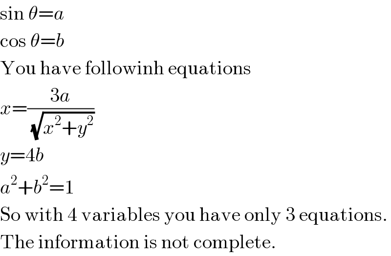 sin θ=a  cos θ=b  You have followinh equations  x=((3a)/(√(x^2 +y^2 )))  y=4b  a^2 +b^2 =1  So with 4 variables you have only 3 equations.  The information is not complete.  