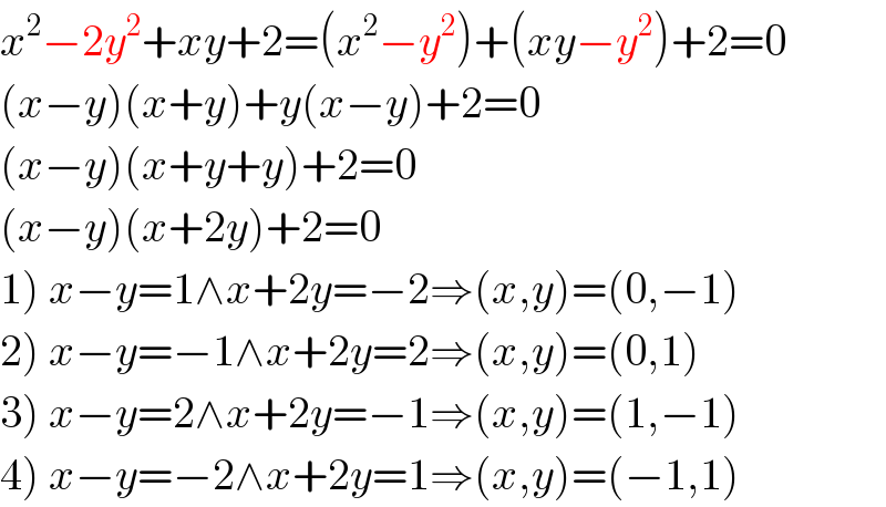 x^2 −2y^2 +xy+2=(x^2 −y^2 )+(xy−y^2 )+2=0  (x−y)(x+y)+y(x−y)+2=0  (x−y)(x+y+y)+2=0  (x−y)(x+2y)+2=0  1) x−y=1∧x+2y=−2⇒(x,y)=(0,−1)  2) x−y=−1∧x+2y=2⇒(x,y)=(0,1)  3) x−y=2∧x+2y=−1⇒(x,y)=(1,−1)  4) x−y=−2∧x+2y=1⇒(x,y)=(−1,1)  