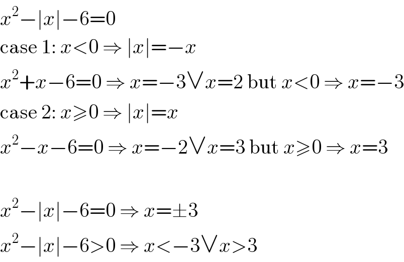 x^2 −∣x∣−6=0  case 1: x<0 ⇒ ∣x∣=−x  x^2 +x−6=0 ⇒ x=−3∨x=2 but x<0 ⇒ x=−3  case 2: x≥0 ⇒ ∣x∣=x  x^2 −x−6=0 ⇒ x=−2∨x=3 but x≥0 ⇒ x=3    x^2 −∣x∣−6=0 ⇒ x=±3  x^2 −∣x∣−6>0 ⇒ x<−3∨x>3  