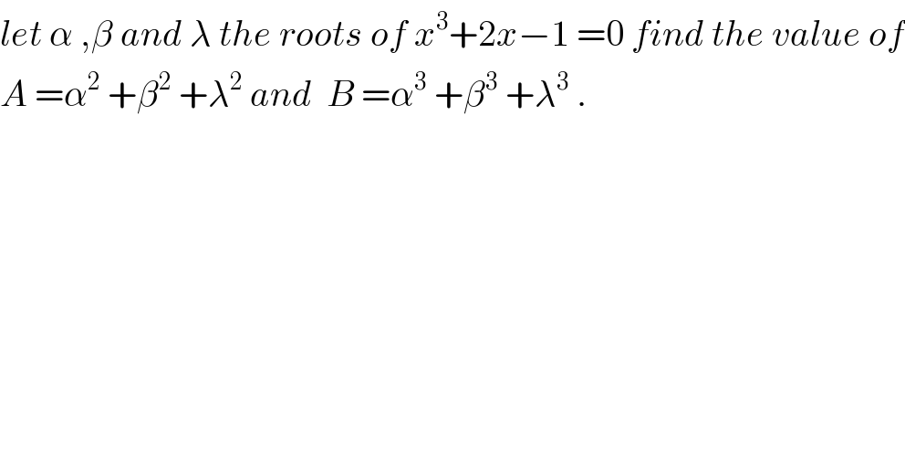 let α ,β and λ the roots of x^3 +2x−1 =0 find the value of  A =α^2  +β^2  +λ^2  and  B =α^3  +β^3  +λ^3  .  