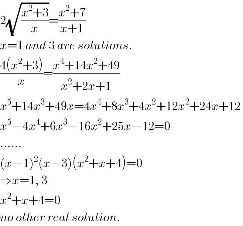 2(√((x^2 +3)/x))=((x^2 +7)/(x+1))  x=1 and 3 are solutions.  ((4(x^2 +3))/x)=((x^4 +14x^2 +49)/(x^2 +2x+1))  x^5 +14x^3 +49x=4x^4 +8x^3 +4x^2 +12x^2 +24x+12  x^5 −4x^4 +6x^3 −16x^2 +25x−12=0  ......  (x−1)^2 (x−3)(x^2 +x+4)=0  ⇒x=1, 3  x^2 +x+4=0   no other real solution.  