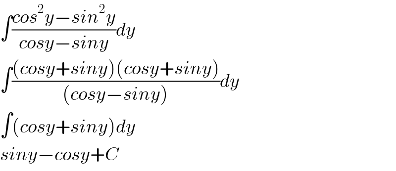 ∫((cos^2 y−sin^2 y)/(cosy−siny))dy  ∫(((cosy+siny)(cosy+siny))/((cosy−siny)))dy  ∫(cosy+siny)dy  siny−cosy+C  