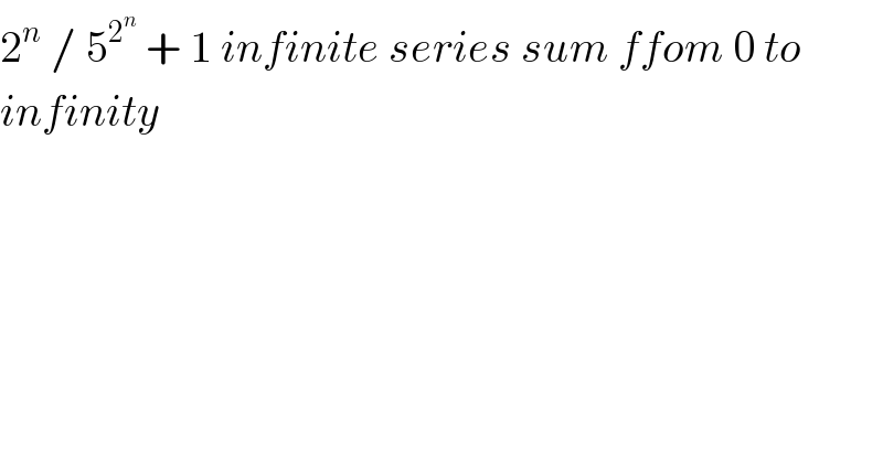 2^n  / 5^2^n   + 1 infinite series sum ffom 0 to   infinity  
