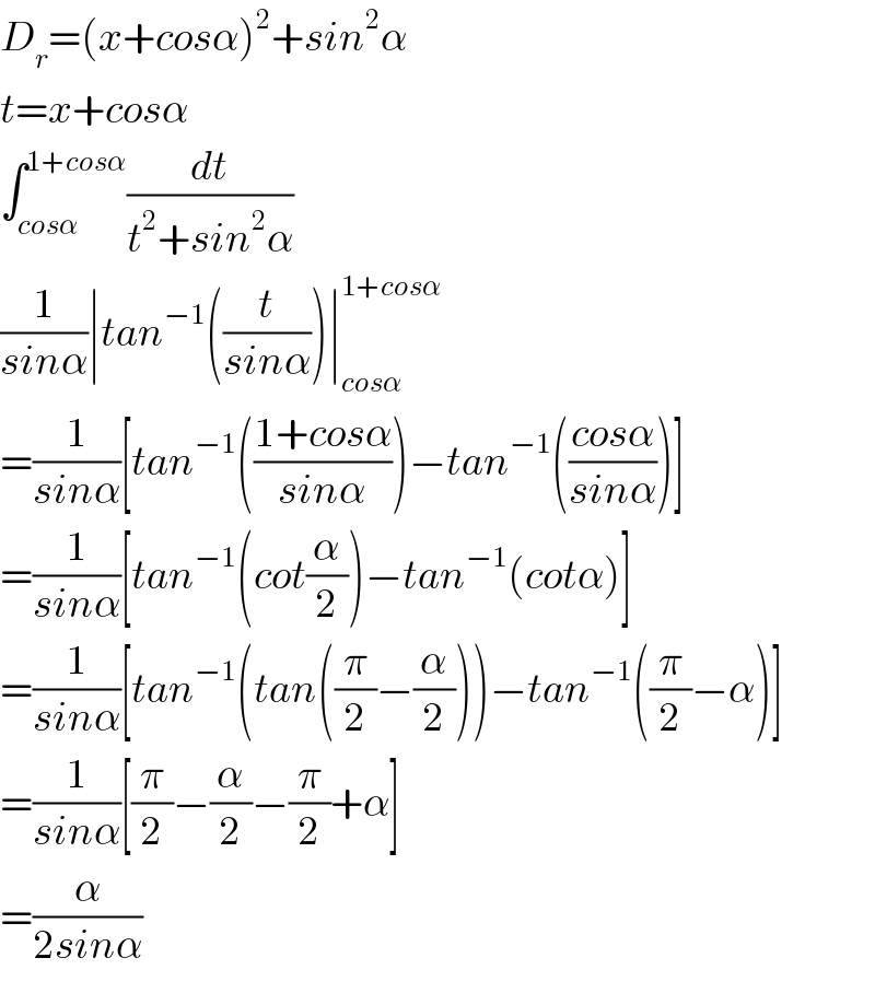 D_r =(x+cosα)^2 +sin^2 α  t=x+cosα  ∫_(cosα) ^(1+cosα) (dt/(t^2 +sin^2 α))  (1/(sinα))∣tan^(−1) ((t/(sinα)))∣_(cosα) ^(1+cosα)   =(1/(sinα))[tan^(−1) (((1+cosα)/(sinα)))−tan^(−1) (((cosα)/(sinα)))]  =(1/(sinα))[tan^(−1) (cot(α/2))−tan^(−1) (cotα)]  =(1/(sinα))[tan^(−1) (tan((π/2)−(α/2)))−tan^(−1) ((π/2)−α)]  =(1/(sinα))[(π/2)−(α/2)−(π/2)+α]  =(α/(2sinα))  
