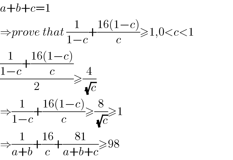 a+b+c=1  ⇒prove that (1/(1−c))+((16(1−c))/c)≥1,0<c<1  (((1/(1−c))+((16(1−c))/c))/2)≥(4/(√c))  ⇒(1/(1−c))+((16(1−c))/c)≥(8/(√c))≥1  ⇒(1/(a+b))+((16)/c)+((81)/(a+b+c))≥98  