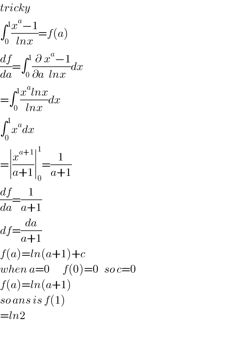 tricky  ∫_0 ^1 ((x^a −1)/(lnx))=f(a)  (df/da)=∫_0 ^1 (∂/∂a)((x^a −1)/(lnx))dx  =∫_0 ^1 ((x^a lnx)/(lnx))dx  ∫_0 ^1 x^a dx  =∣(x^(a+1) /(a+1))∣_0 ^1 =(1/(a+1))  (df/da)=(1/(a+1))  df=(da/(a+1))  f(a)=ln(a+1)+c  when a=0       f(0)=0   so c=0  f(a)=ln(a+1)  so ans is f(1)  =ln2      