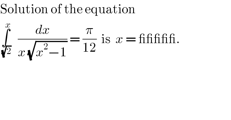 Solution of the equation  ∫_(√2) ^x    (dx/(x (√(x^2 −1)))) = (π/(12))  is  x = _____.  