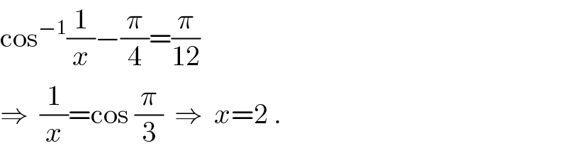 cos^(−1) (1/x)−(π/4)=(π/(12))  ⇒  (1/x)=cos (π/3)  ⇒  x=2 .  