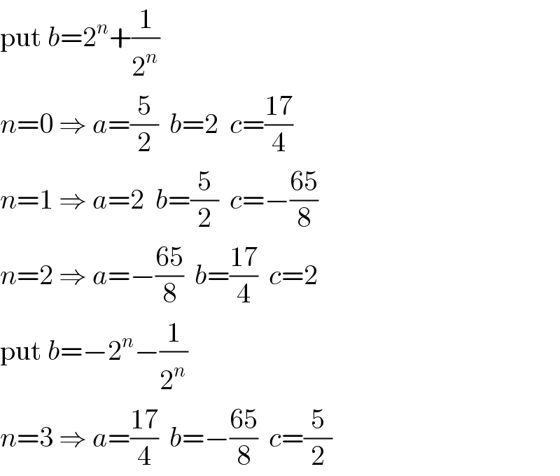 put b=2^n +(1/2^n )  n=0 ⇒ a=(5/2)  b=2  c=((17)/4)  n=1 ⇒ a=2  b=(5/2)  c=−((65)/8)  n=2 ⇒ a=−((65)/8)  b=((17)/4)  c=2  put b=−2^n −(1/2^n )  n=3 ⇒ a=((17)/4)  b=−((65)/8)  c=(5/2)  