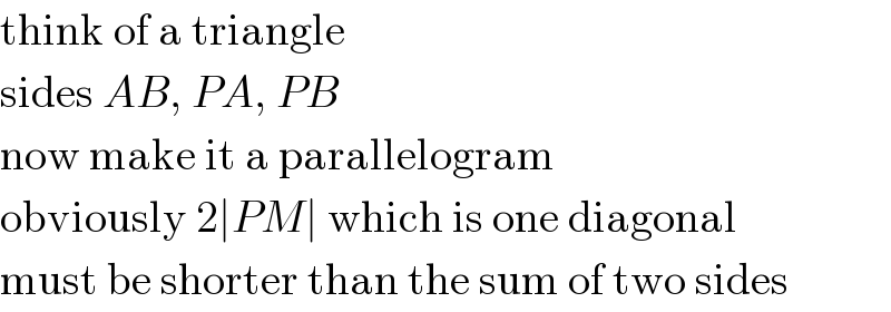 think of a triangle  sides AB, PA, PB  now make it a parallelogram  obviously 2∣PM∣ which is one diagonal  must be shorter than the sum of two sides  
