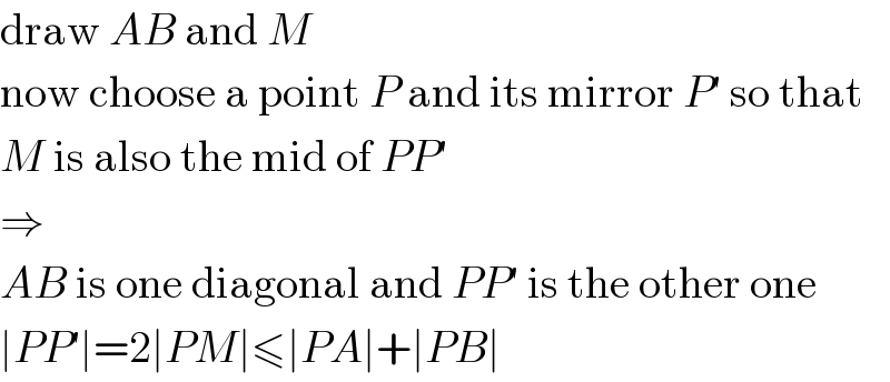 draw AB and M  now choose a point P and its mirror P′ so that  M is also the mid of PP′  ⇒  AB is one diagonal and PP′ is the other one  ∣PP′∣=2∣PM∣≤∣PA∣+∣PB∣  