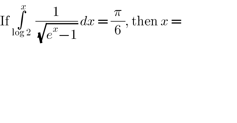 If ∫_(log 2) ^x   (1/(√(e^x −1))) dx = (π/6), then x =  