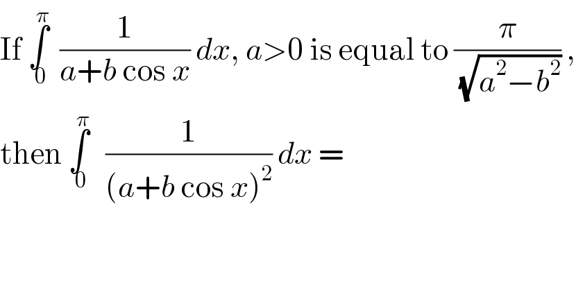 If ∫_( 0) ^π   (1/(a+b cos x)) dx, a>0 is equal to (π/(√(a^2 −b^2 ))) ,  then ∫_( 0) ^π    (1/((a+b cos x)^2 )) dx =  