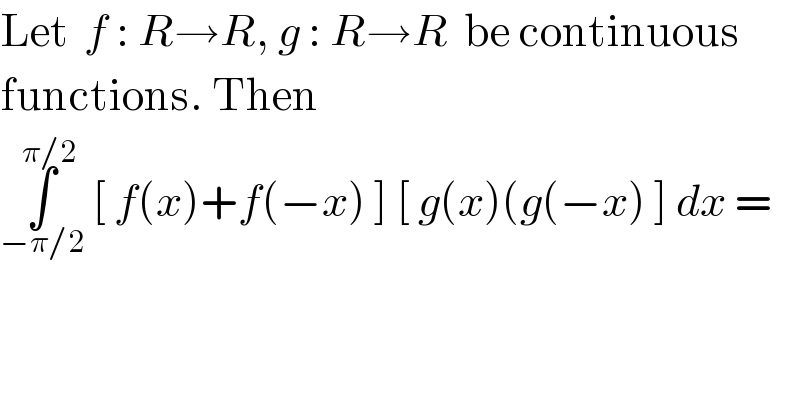 Let  f : R→R, g : R→R  be continuous  functions. Then  ∫_(−π/2) ^(π/2)  [ f(x)+f(−x) ] [ g(x)(g(−x) ] dx =  