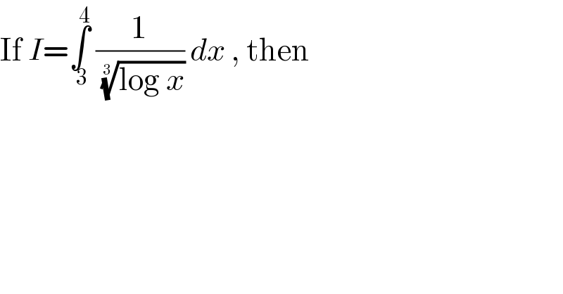 If I=∫_( 3) ^4  (1/((log x))^(1/3) ) dx , then   