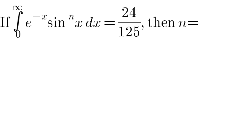 If ∫_( 0) ^∞  e^(−x) sin^n x dx = ((24)/(125)), then n=  