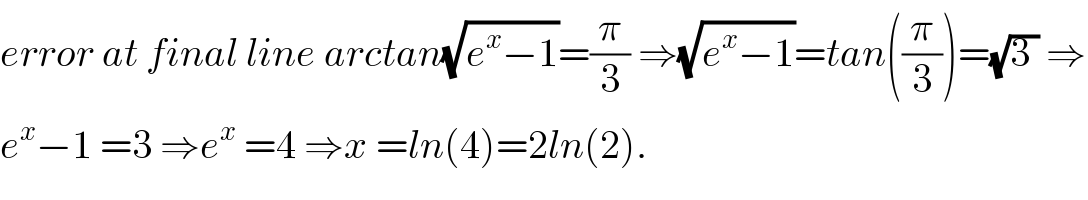 error at final line arctan(√(e^x −1))=(π/3) ⇒(√(e^x −1))=tan((π/3))=(√(3 )) ⇒  e^x −1 =3 ⇒e^x  =4 ⇒x =ln(4)=2ln(2).  